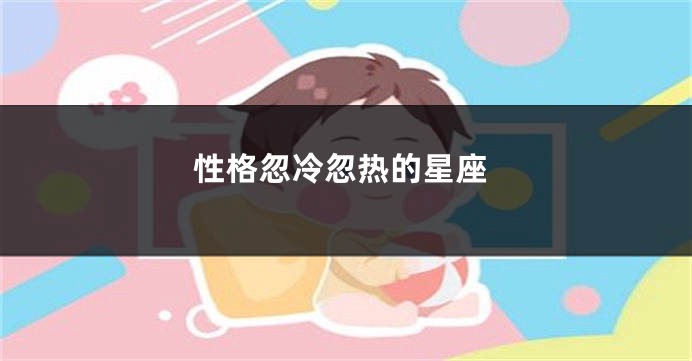 性格忽冷忽热的星座