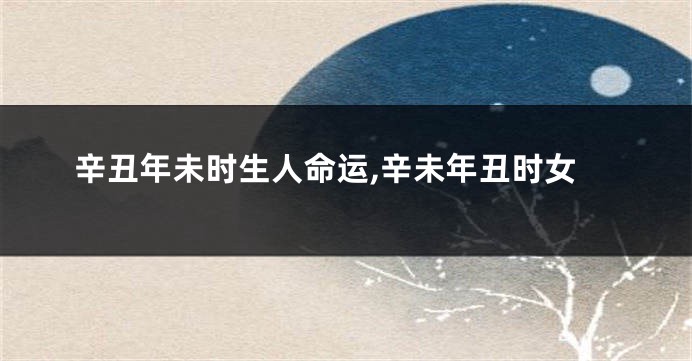 辛丑年未时生人命运,辛未年丑时女