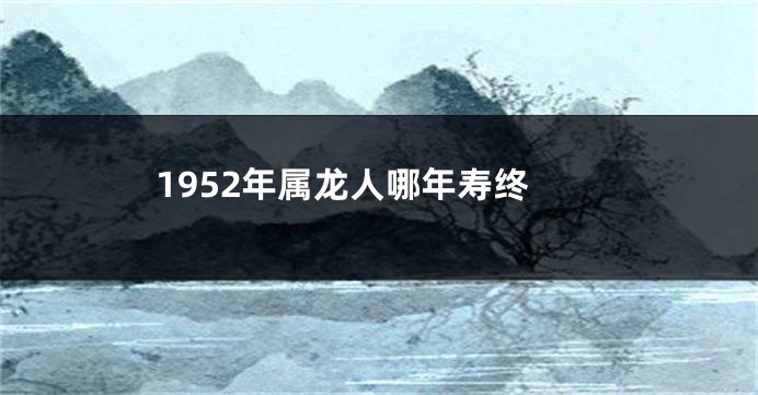 1952年属龙人哪年寿终