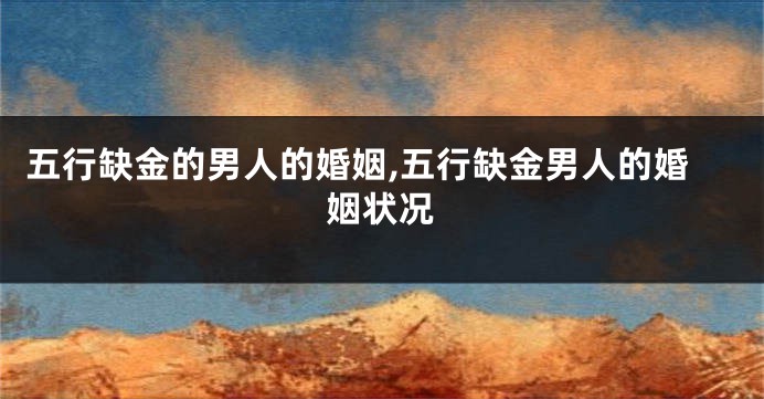 五行缺金的男人的婚姻,五行缺金男人的婚姻状况