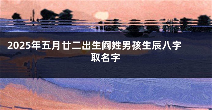 2025年五月廿二出生阎姓男孩生辰八字取名字