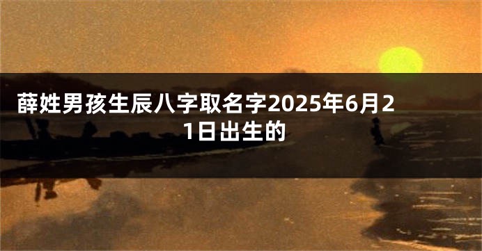 薛姓男孩生辰八字取名字2025年6月21日出生的