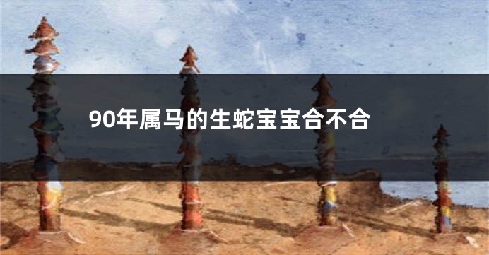 90年属马的生蛇宝宝合不合