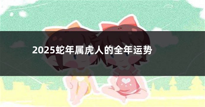 2025蛇年属虎人的全年运势