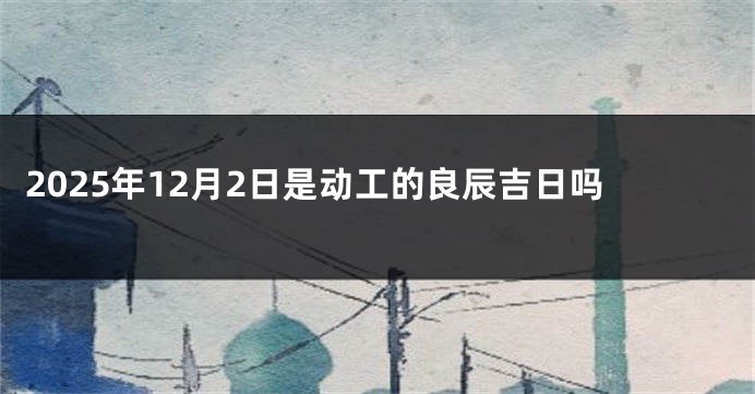 2025年12月2日是动工的良辰吉日吗