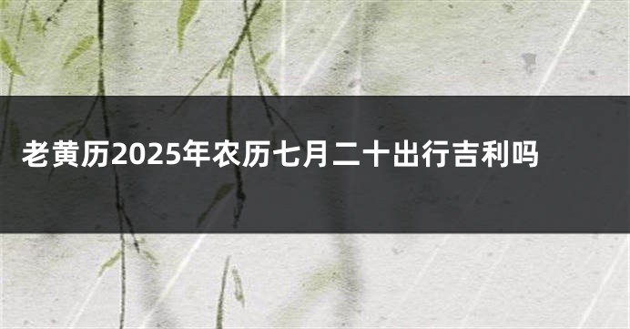 老黄历2025年农历七月二十出行吉利吗