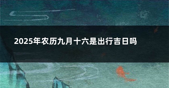 2025年农历九月十六是出行吉日吗