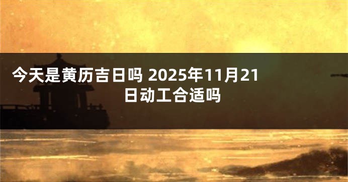 今天是黄历吉日吗 2025年11月21日动工合适吗
