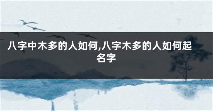 八字中木多的人如何,八字木多的人如何起名字