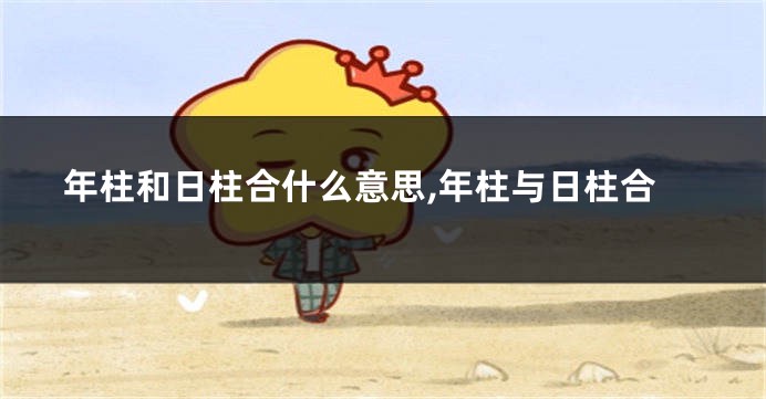 年柱和日柱合什么意思,年柱与日柱合