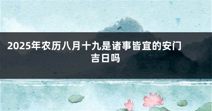 2025年农历八月十九是诸事皆宜的安门吉日吗