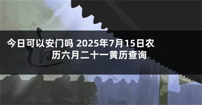 今日可以安门吗 2025年7月15日农历六月二十一黄历查询