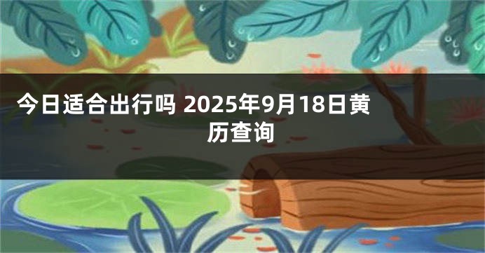 今日适合出行吗 2025年9月18日黄历查询