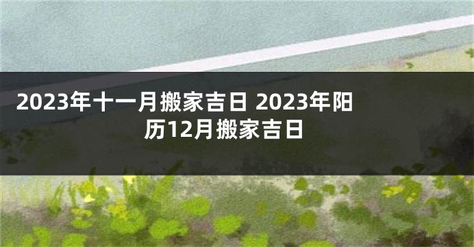 2023年十一月搬家吉日 2023年阳历12月搬家吉日