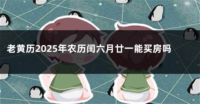 老黄历2025年农历闰六月廿一能买房吗