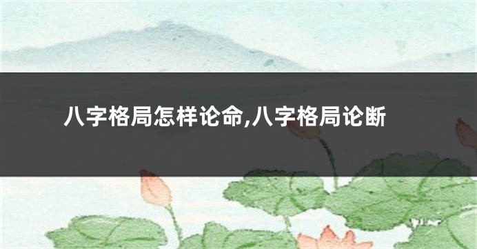 八字格局怎样论命,八字格局论断