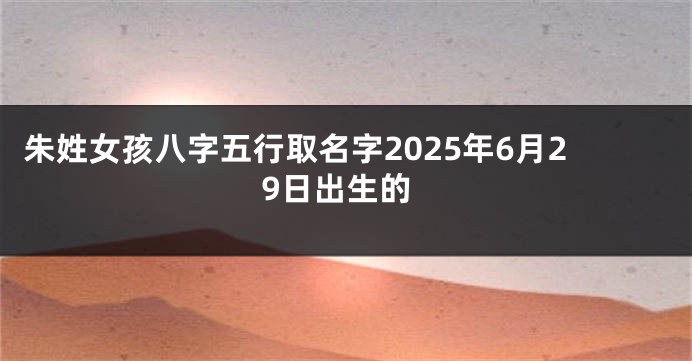 朱姓女孩八字五行取名字2025年6月29日出生的