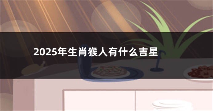 2025年生肖猴人有什么吉星