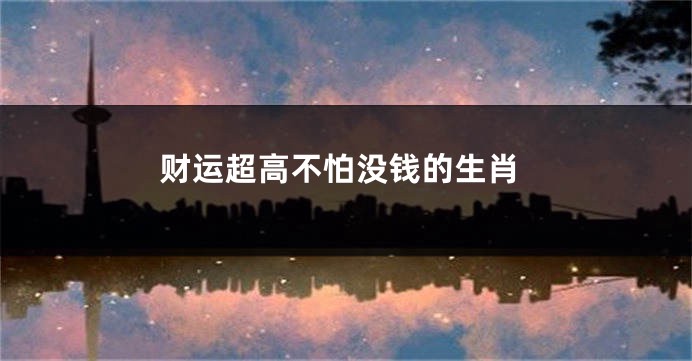 财运超高不怕没钱的生肖