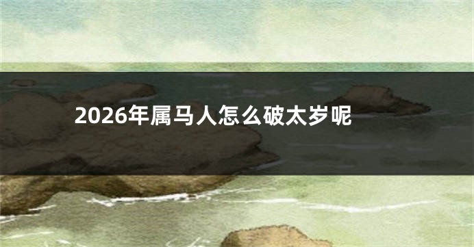 2026年属马人怎么破太岁呢