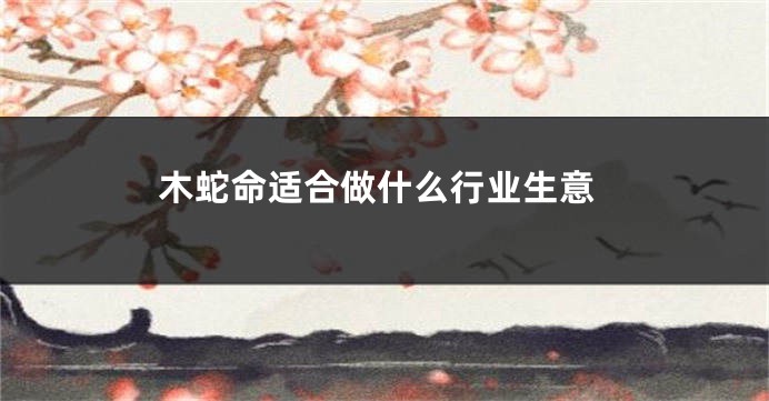 木蛇命适合做什么行业生意