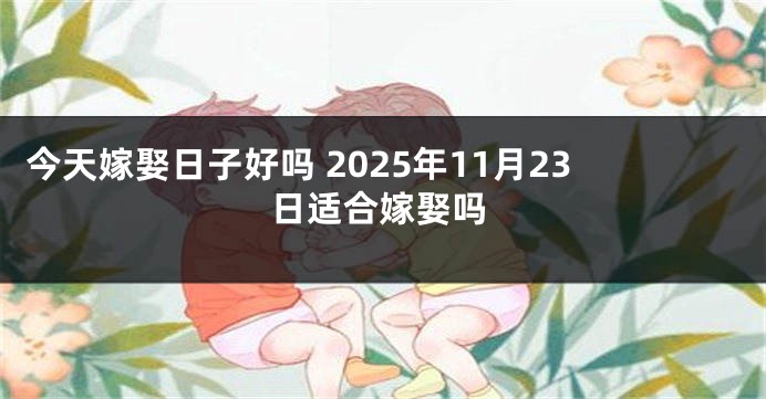 今天嫁娶日子好吗 2025年11月23日适合嫁娶吗