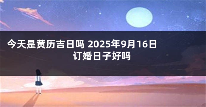 今天是黄历吉日吗 2025年9月16日订婚日子好吗