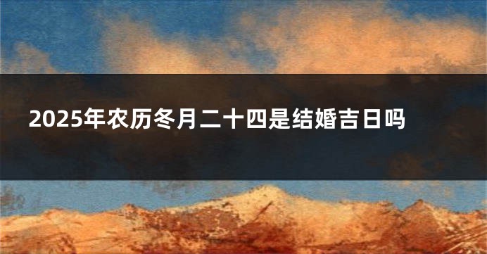 2025年农历冬月二十四是结婚吉日吗