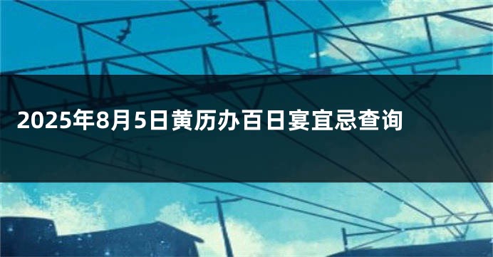 2025年8月5日黄历办百日宴宜忌查询
