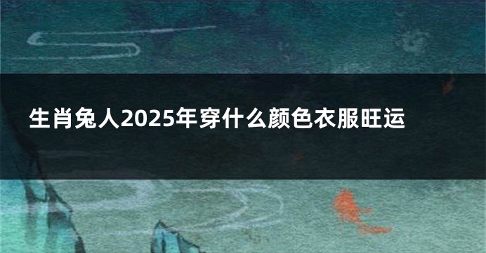生肖兔人2025年穿什么颜色衣服旺运