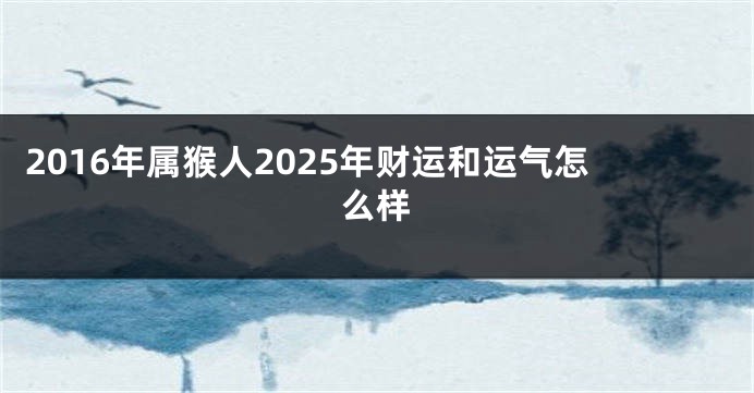 2016年属猴人2025年财运和运气怎么样