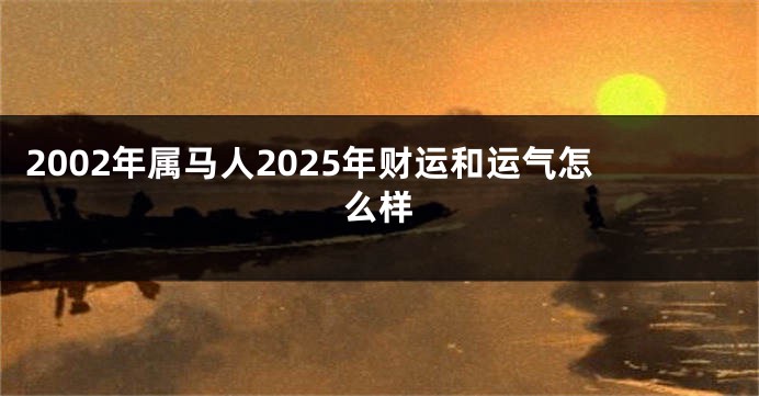 2002年属马人2025年财运和运气怎么样