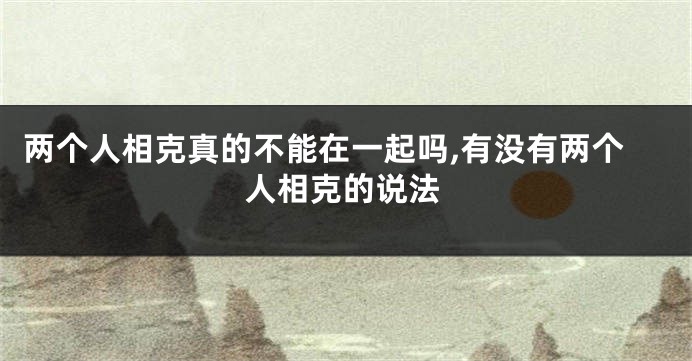 两个人相克真的不能在一起吗,有没有两个人相克的说法