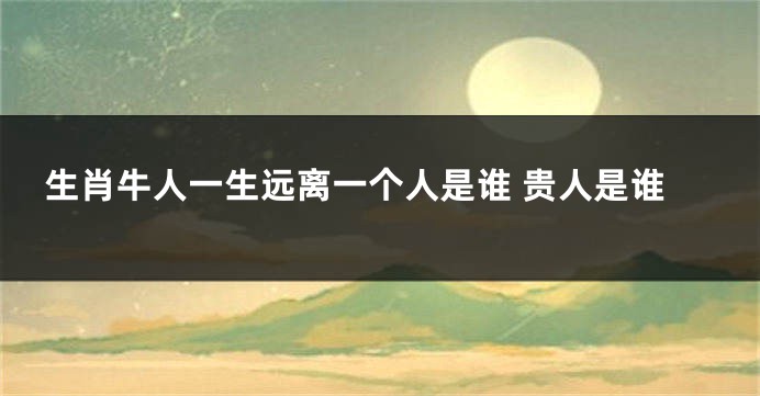 生肖牛人一生远离一个人是谁 贵人是谁