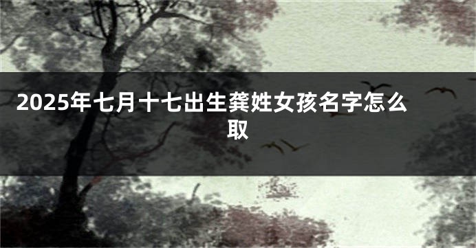 2025年七月十七出生龚姓女孩名字怎么取