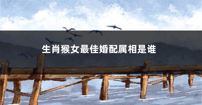 生肖猴女最佳婚配属相是谁