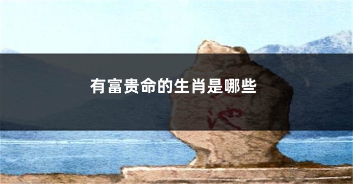 有富贵命的生肖是哪些