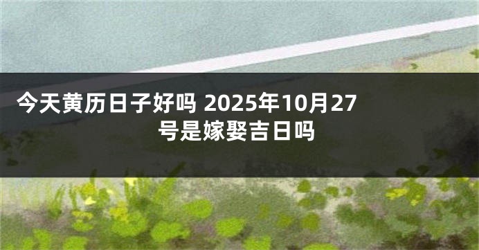 今天黄历日子好吗 2025年10月27号是嫁娶吉日吗