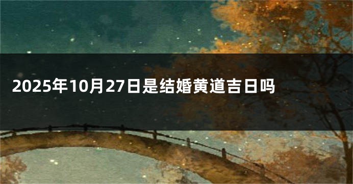 2025年10月27日是结婚黄道吉日吗