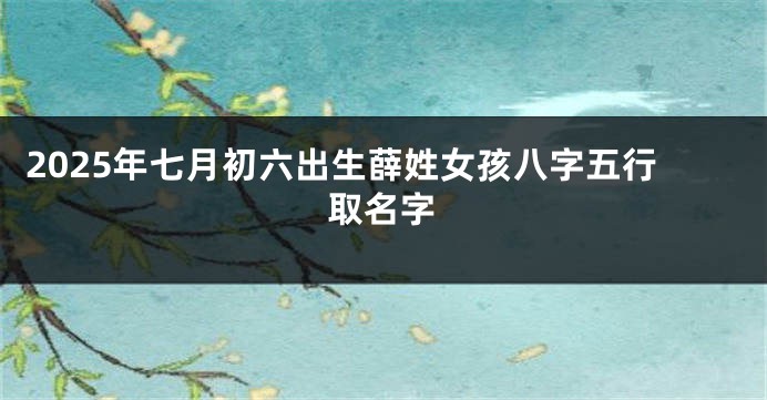 2025年七月初六出生薛姓女孩八字五行取名字