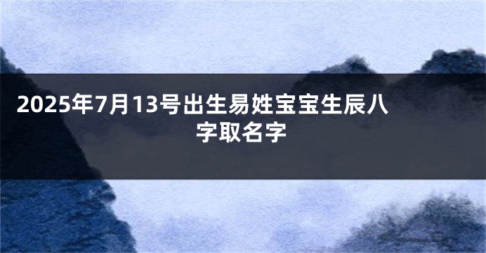 2025年7月13号出生易姓宝宝生辰八字取名字