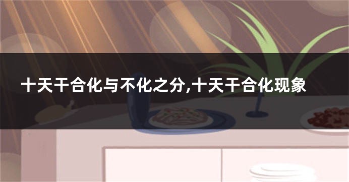 十天干合化与不化之分,十天干合化现象