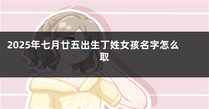 2025年七月廿五出生丁姓女孩名字怎么取