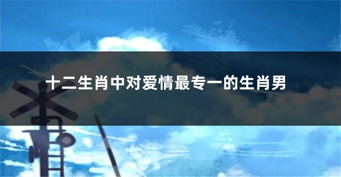 十二生肖中对爱情最专一的生肖男