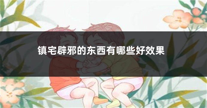 镇宅辟邪的东西有哪些好效果