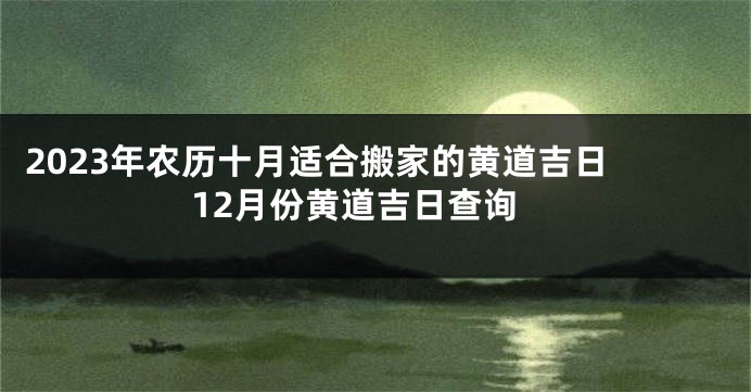 2023年农历十月适合搬家的黄道吉日 12月份黄道吉日查询