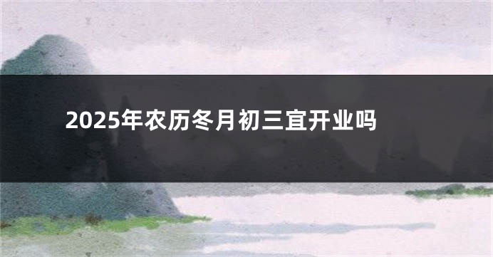 2025年农历冬月初三宜开业吗