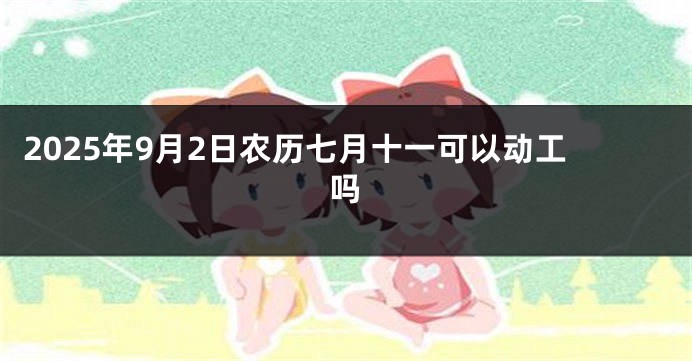 2025年9月2日农历七月十一可以动工吗