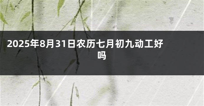 2025年8月31日农历七月初九动工好吗