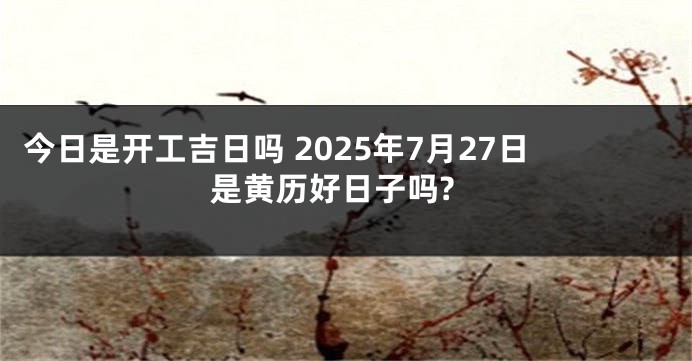 今日是开工吉日吗 2025年7月27日是黄历好日子吗?
